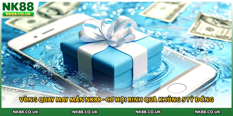 Vòng Quay May Mắn NK88 - Cơ Hội Rinh Quà Khủng 5 Tỷ Đồng